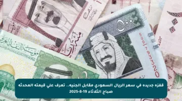 قفزة جديدة في سعر الريال السعودي مقابل الجنيه.. تعرف على قيمته المحدثة صباح الثلاثاء 19-8-2025